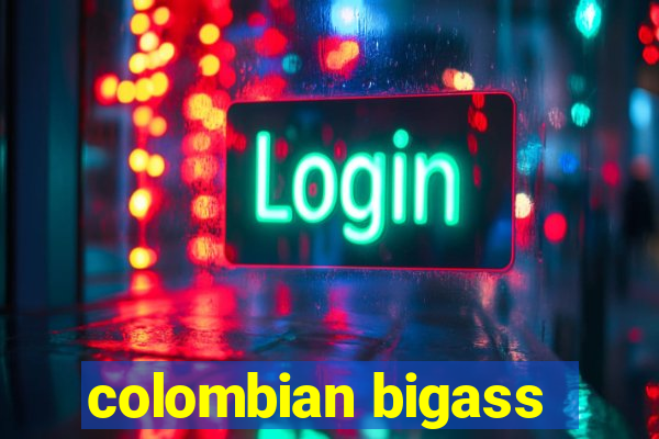 colombian bigass